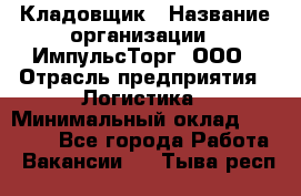 Кладовщик › Название организации ­ ИмпульсТорг, ООО › Отрасль предприятия ­ Логистика › Минимальный оклад ­ 45 000 - Все города Работа » Вакансии   . Тыва респ.